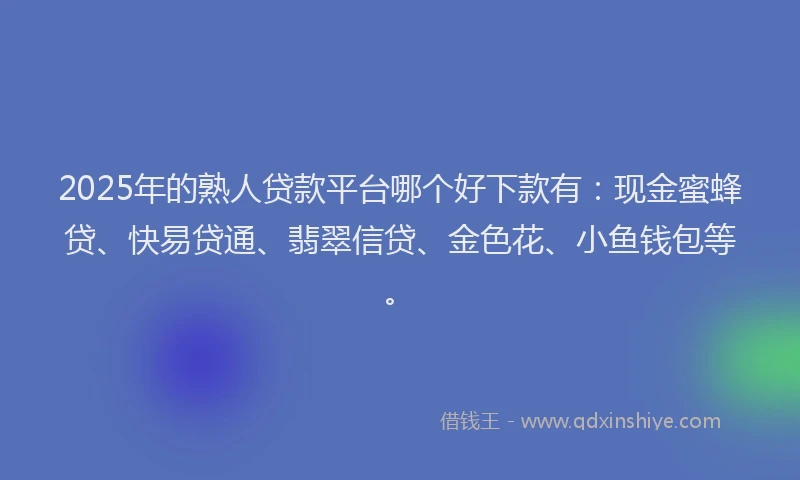 2025年的熟人贷款平台哪个好下款有：现金蜜蜂贷、快易贷通、翡翠信贷、金色花、小鱼钱包等。