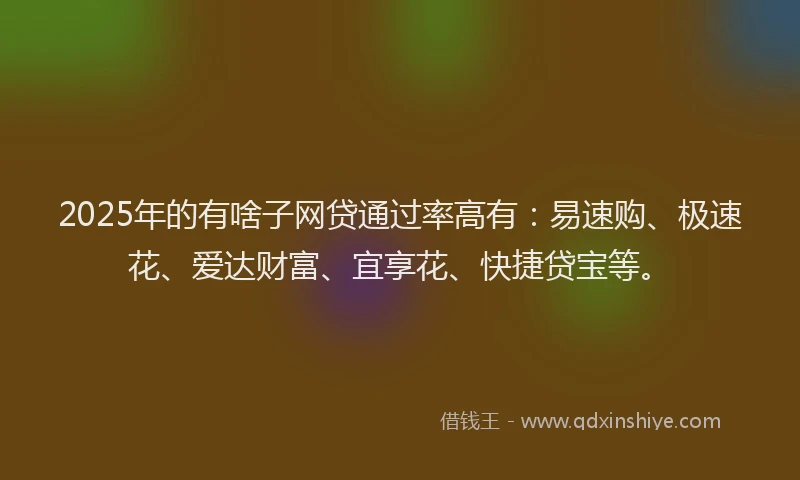 2025年的有啥子网贷通过率高有：易速购、极速花、爱达财富、宜享花、快捷贷宝等。