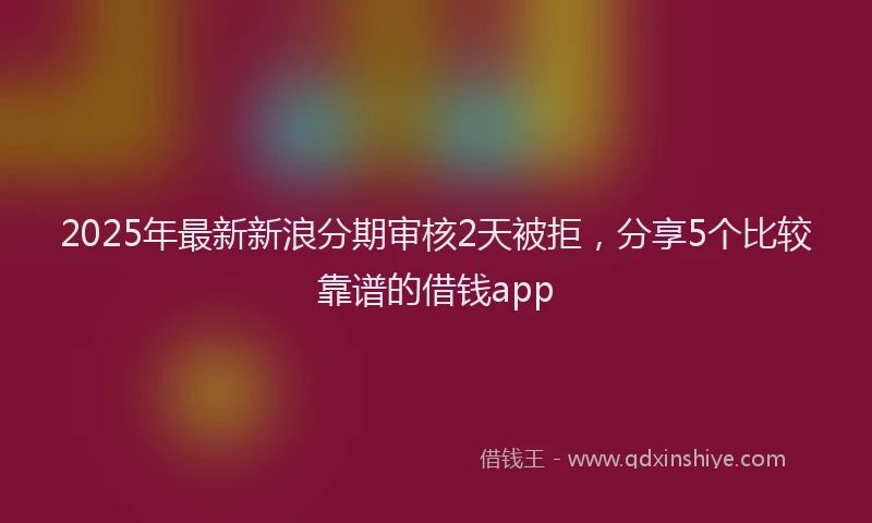 2025年最新新浪分期审核2天被拒，分享5个比较靠谱的借钱app