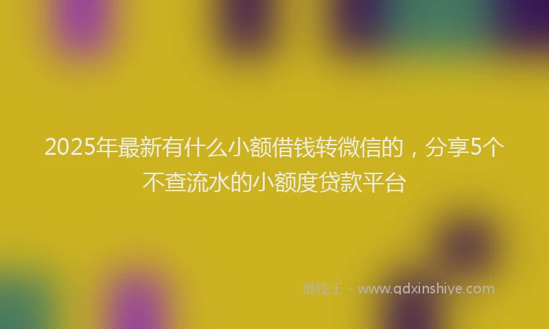 2025年最新有什么小额借钱转微信的，分享5个不查流水的小额度贷款平台