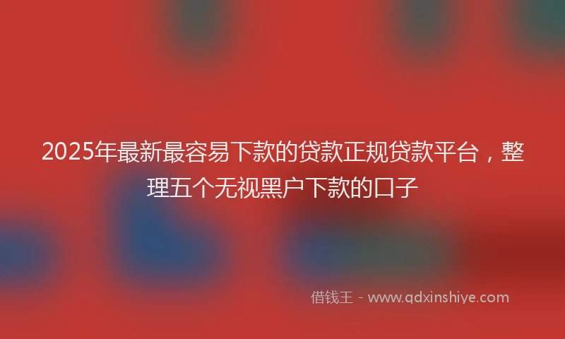 2025年最新最容易下款的贷款正规贷款平台，整理五个无视黑户下款的口子