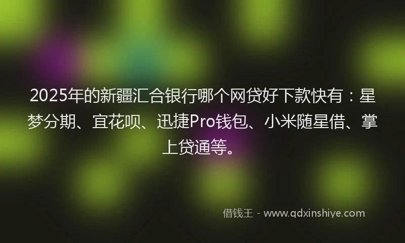 2025年的新疆汇合银行哪个网贷好下款快有：星梦分期、宜花呗、迅捷Pro钱包、小米随星借、掌上贷通等。