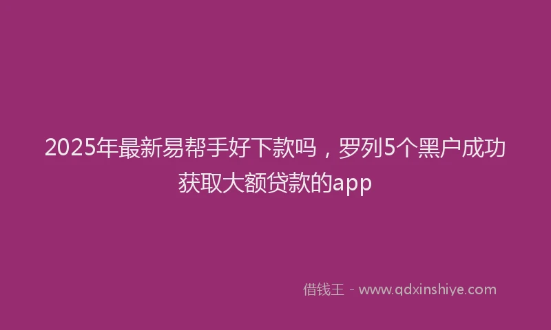 2025年最新易帮手好下款吗，罗列5个黑户成功获取大额贷款的app