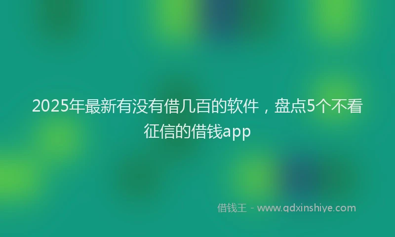 2025年最新有没有借几百的软件，盘点5个不看征信的借钱app
