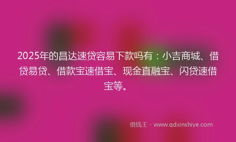 2025年的昌达速贷容易下款吗有：小吉商城、借贷易贷、借款宝速借宝、现金直融宝、闪贷速借宝等。