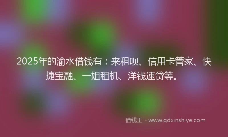 2025年的渝水借钱有：来租呗、信用卡管家、快捷宝融、一姐租机、洋钱速贷等。