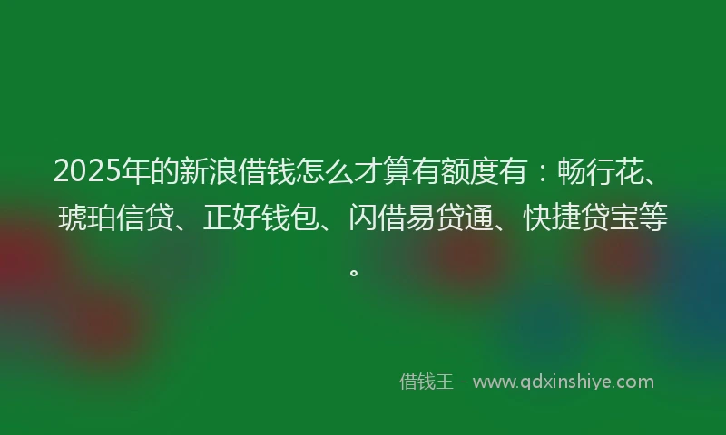 2025年的新浪借钱怎么才算有额度有：畅行花、琥珀信贷、正好钱包、闪借易贷通、快捷贷宝等。
