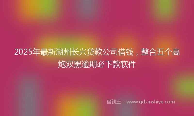 2025年最新湖州长兴贷款公司借钱，整合五个高炮双黑逾期必下款软件