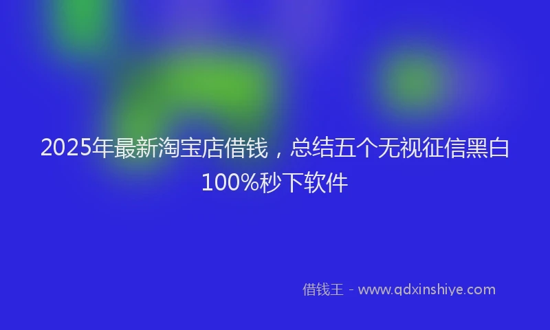 2025年最新淘宝店借钱，总结五个无视征信黑白100%秒下软件
