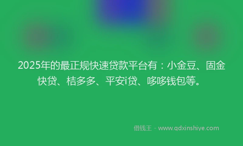 2025年的最正规快速贷款平台有：小金豆、固金快贷、桔多多、平安i贷、哆哆钱包等。