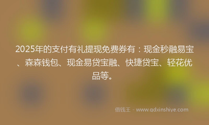 2025年的支付有礼提现免费券有：现金秒融易宝、森森钱包、现金易贷宝融、快捷贷宝、轻花优品等。
