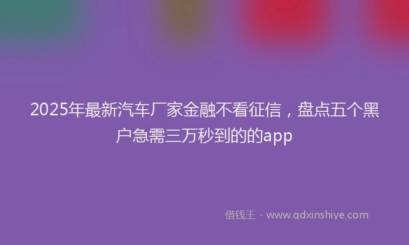 2025年最新汽车厂家金融不看征信，盘点五个黑户急需三万秒到的的app