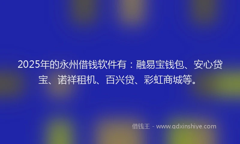 2025年的永州借钱软件有：融易宝钱包、安心贷宝、诺祥租机、百兴贷、彩虹商城等。
