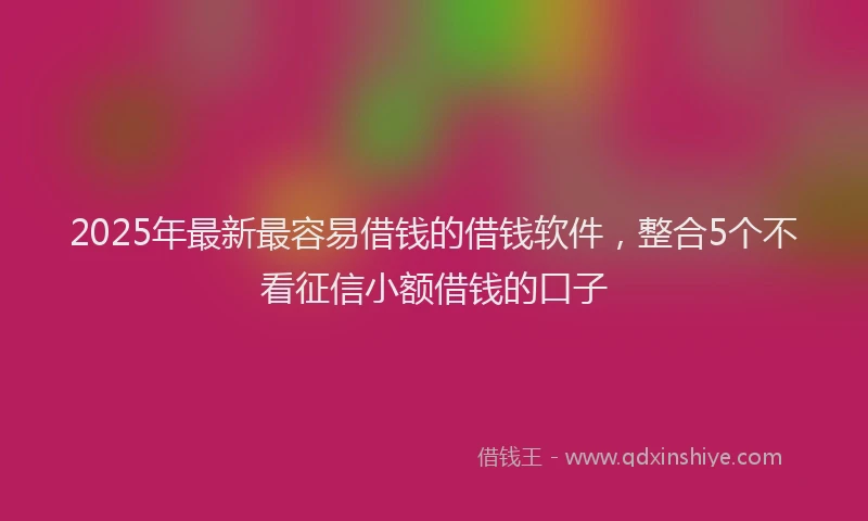 2025年最新最容易借钱的借钱软件，整合5个不看征信小额借钱的口子