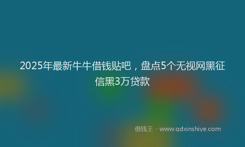 2025年最新牛牛借钱贴吧，盘点5个无视网黑征信黑3万贷款