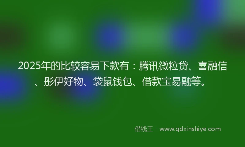 2025年的比较容易下款有：腾讯微粒贷、喜融信、彤伊好物、袋鼠钱包、借款宝易融等。