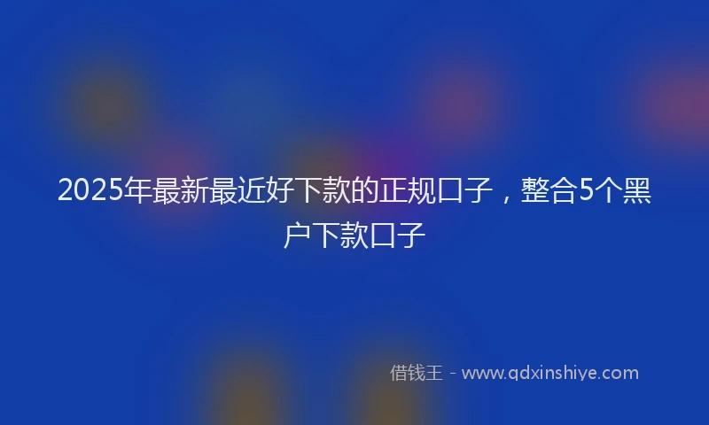 2025年最新最近好下款的正规口子，整合5个黑户下款口子