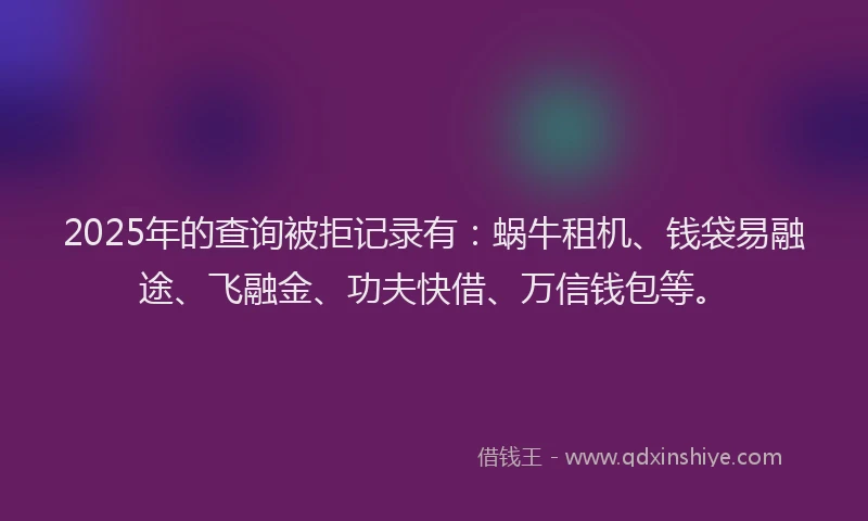2025年的查询被拒记录有：蜗牛租机、钱袋易融途、飞融金、功夫快借、万信钱包等。