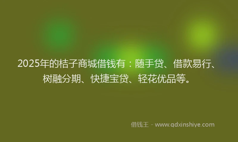 2025年的桔子商城借钱有：随手贷、借款易行、树融分期、快捷宝贷、轻花优品等。