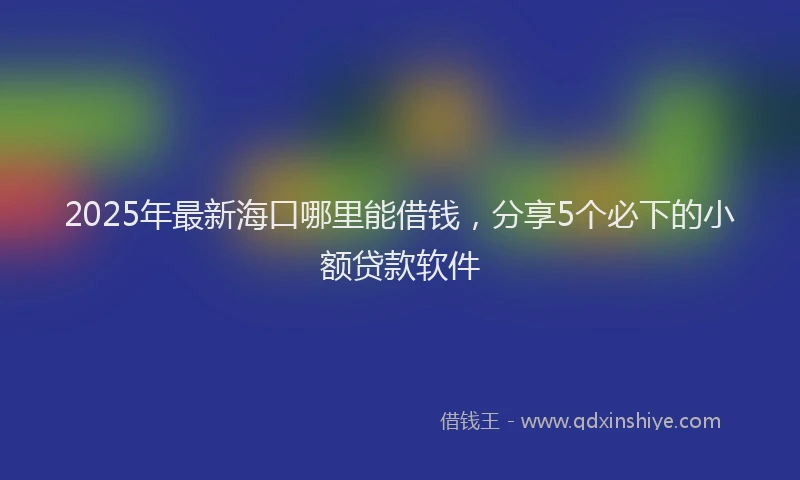 2025年最新海口哪里能借钱，分享5个必下的小额贷款软件