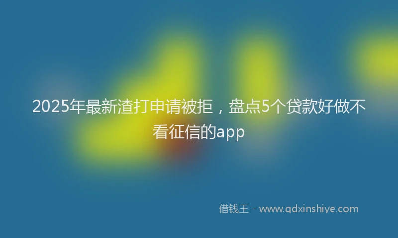 2025年最新渣打申请被拒，盘点5个贷款好做不看征信的app