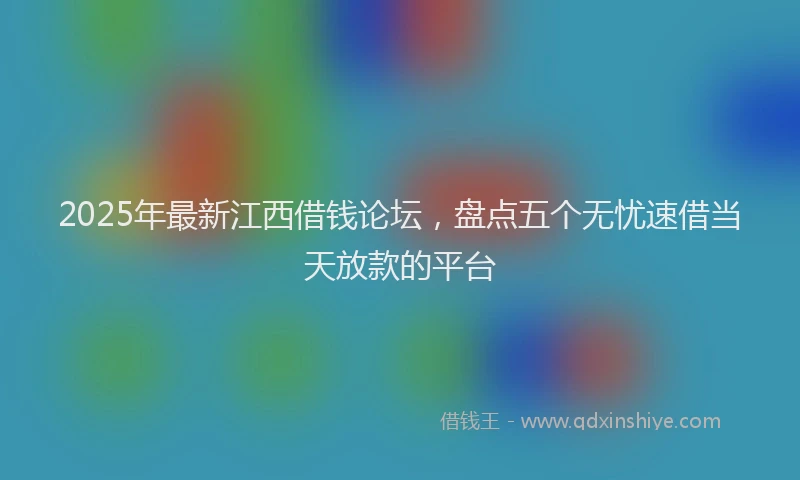 2025年最新江西借钱论坛，盘点五个无忧速借当天放款的平台