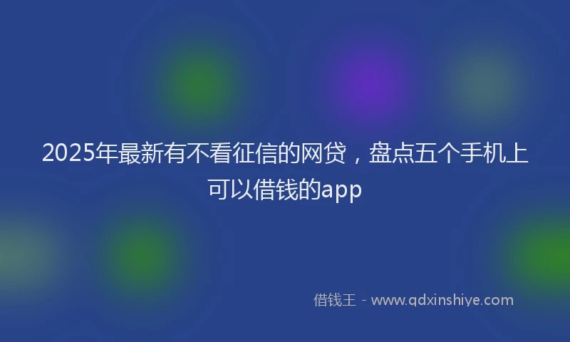 2025年最新有不看征信的网贷，盘点五个手机上可以借钱的app