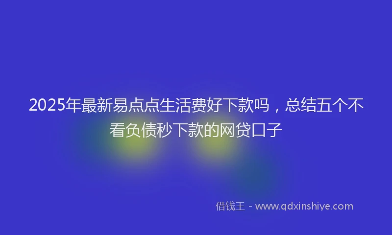 2025年最新易点点生活费好下款吗，总结五个不看负债秒下款的网贷口子