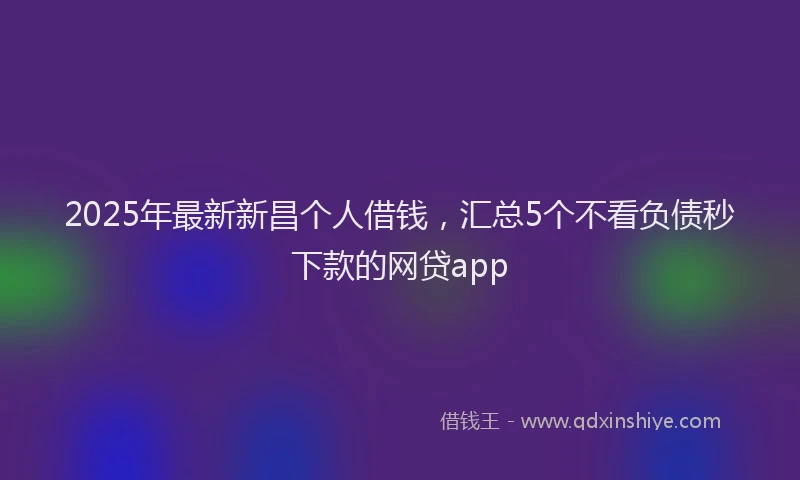 2025年最新新昌个人借钱，汇总5个不看负债秒下款的网贷app