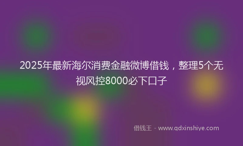 2025年最新海尔消费金融微博借钱，整理5个无视风控8000必下口子