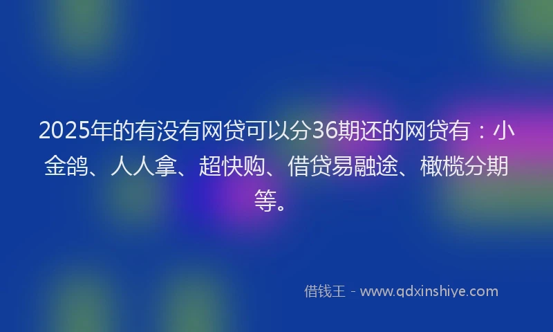 2025年的有没有网贷可以分36期还的网贷有：小金鸽、人人拿、超快购、借贷易融途、橄榄分期等。