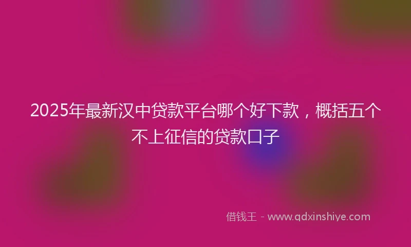 2025年最新汉中贷款平台哪个好下款，概括五个不上征信的贷款口子