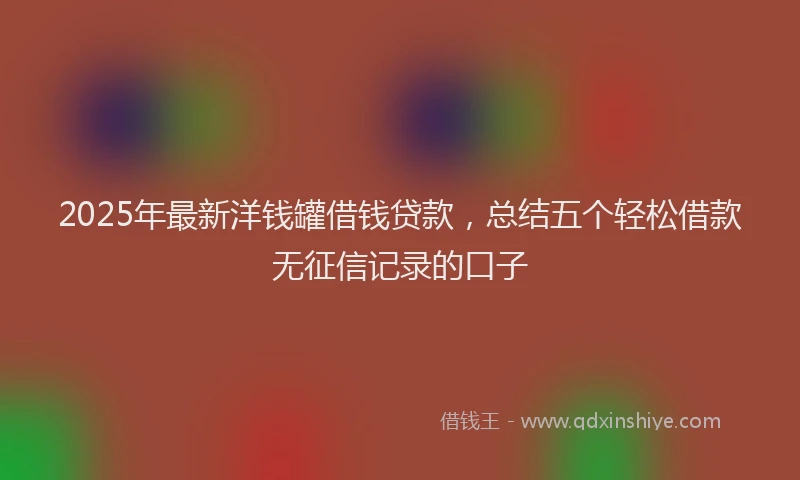 2025年最新洋钱罐借钱贷款，总结五个轻松借款无征信记录的口子
