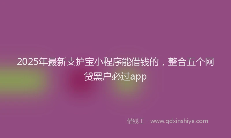 2025年最新支护宝小程序能借钱的，整合五个网贷黑户必过app