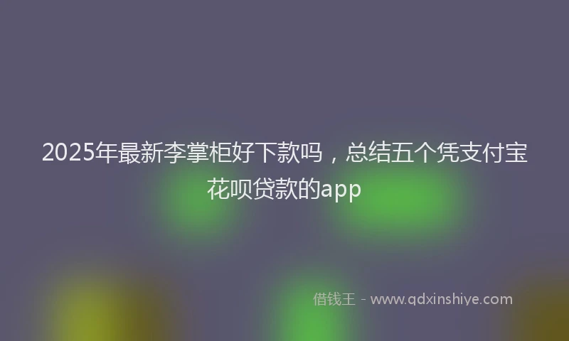 2025年最新李掌柜好下款吗，总结五个凭支付宝花呗贷款的app