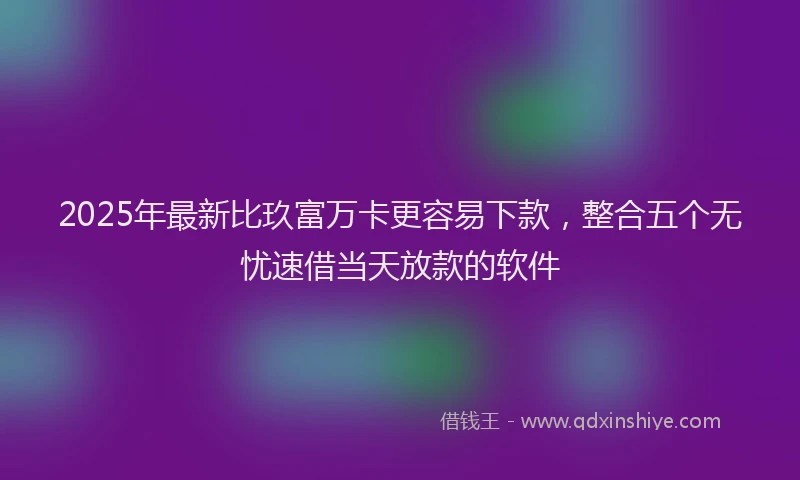2025年最新比玖富万卡更容易下款，整合五个无忧速借当天放款的软件