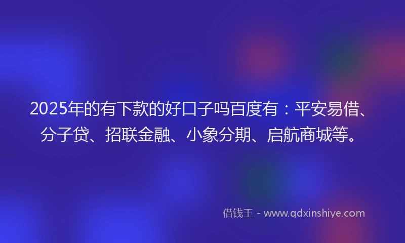 2025年的有下款的好口子吗百度有：平安易借、分子贷、招联金融、小象分期、启航商城等。