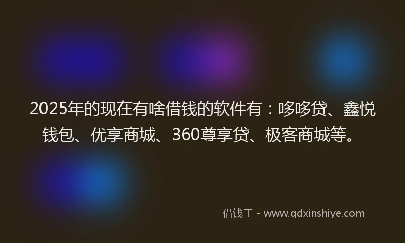 2025年的现在有啥借钱的软件有：哆哆贷、鑫悦钱包、优享商城、360尊享贷、极客商城等。