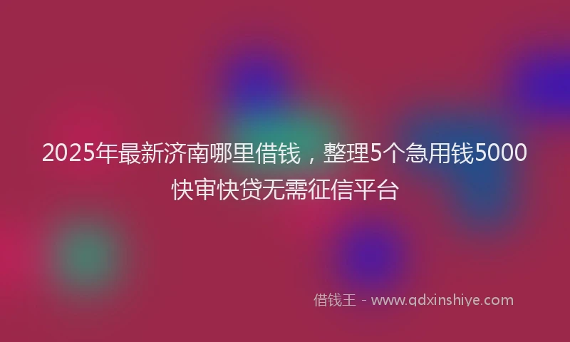 2025年最新济南哪里借钱，整理5个急用钱5000快审快贷无需征信平台
