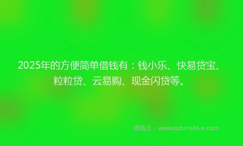 2025年的方便简单借钱有：钱小乐、快易贷宝、粒粒贷、云易购、现金闪贷等。