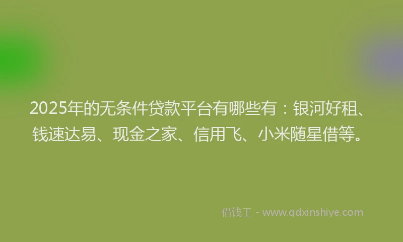 2025年的无条件贷款平台有哪些有：银河好租、钱速达易、现金之家、信用飞、小米随星借等。