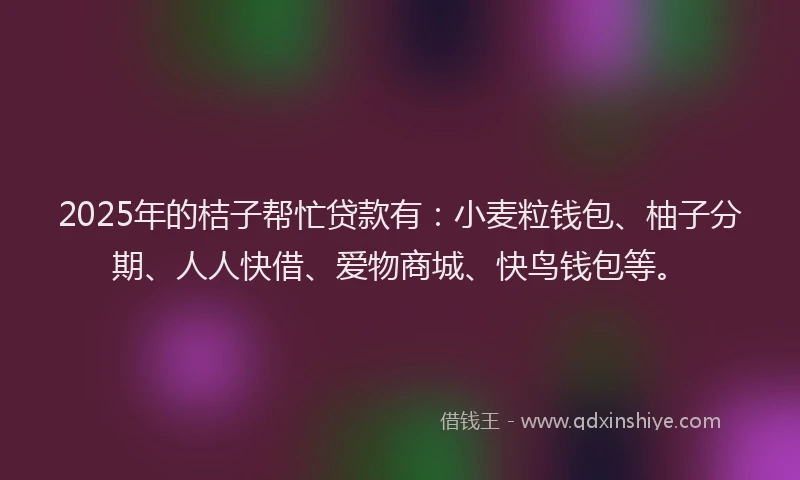 2025年的桔子帮忙贷款有：小麦粒钱包、柚子分期、人人快借、爱物商城、快鸟钱包等。