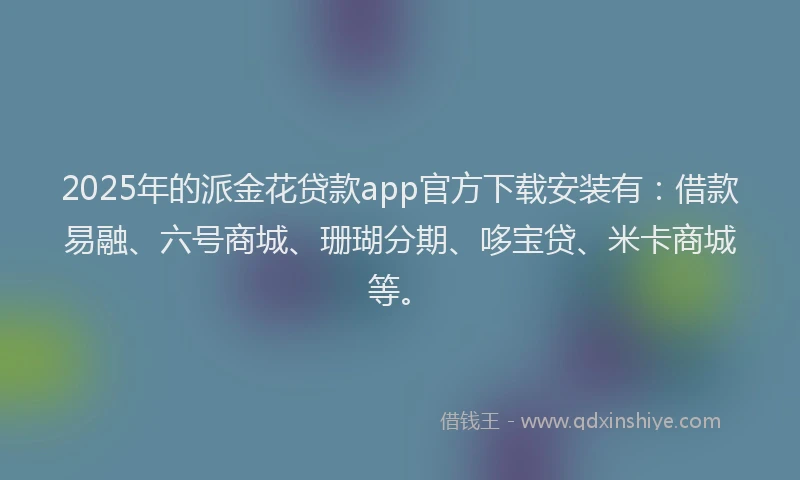 2025年的派金花贷款app官方下载安装有：借款易融、六号商城、珊瑚分期、哆宝贷、米卡商城等。