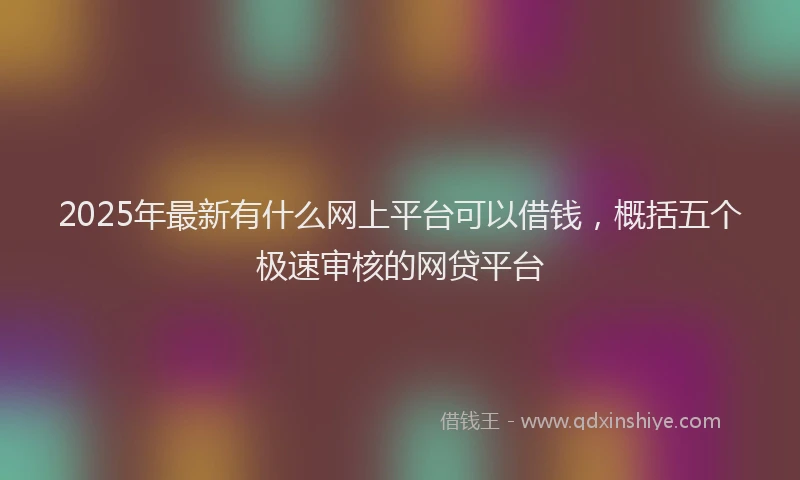 2025年最新有什么网上平台可以借钱，概括五个极速审核的网贷平台