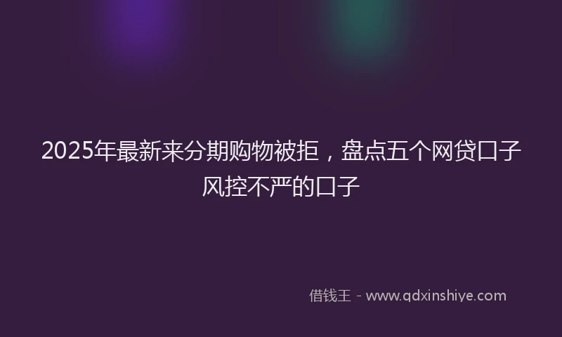 2025年最新来分期购物被拒，盘点五个网贷口子风控不严的口子