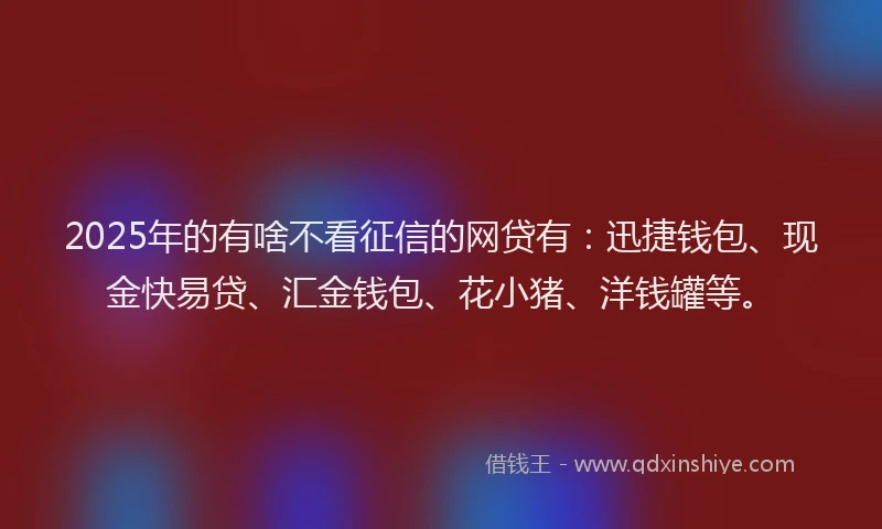 2025年的有啥不看征信的网贷有：迅捷钱包、现金快易贷、汇金钱包、花小猪、洋钱罐等。