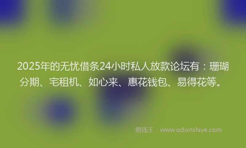2025年的无忧借条24小时私人放款论坛有:珊瑚分期、宅租机、如心来、惠花钱包、易得花等。
