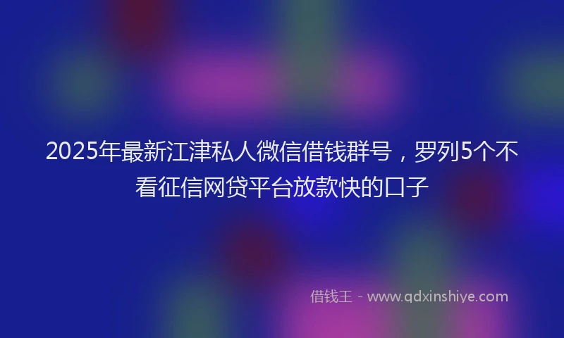 2025年最新江津私人微信借钱群号，罗列5个不看征信网贷平台放款快的口子
