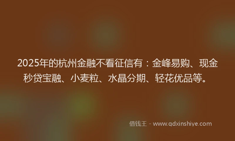 2025年的杭州金融不看征信有：金峰易购、现金秒贷宝融、小麦粒、水晶分期、轻花优品等。