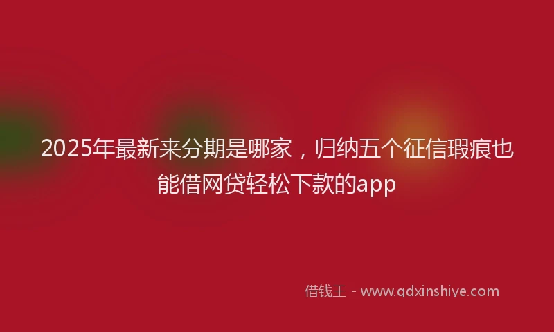 2025年最新来分期是哪家，归纳五个征信瑕疵也能借网贷轻松下款的app